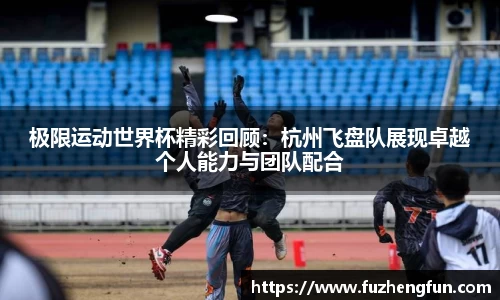 极限运动世界杯精彩回顾：杭州飞盘队展现卓越个人能力与团队配合