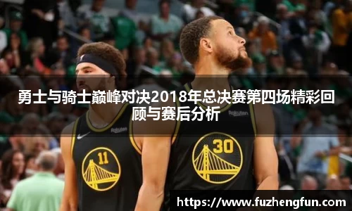 勇士与骑士巅峰对决2018年总决赛第四场精彩回顾与赛后分析