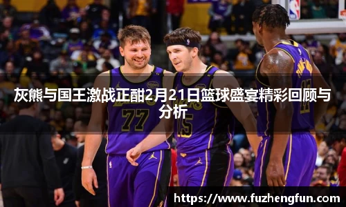 灰熊与国王激战正酣2月21日篮球盛宴精彩回顾与分析